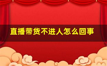 直播带货不进人怎么回事