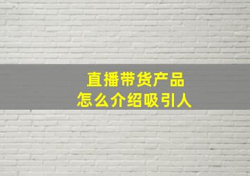 直播带货产品怎么介绍吸引人