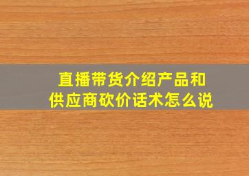 直播带货介绍产品和供应商砍价话术怎么说