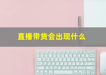 直播带货会出现什么