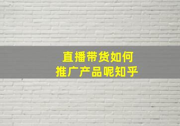 直播带货如何推广产品呢知乎