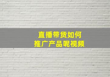 直播带货如何推广产品呢视频