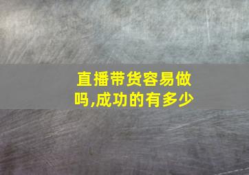 直播带货容易做吗,成功的有多少