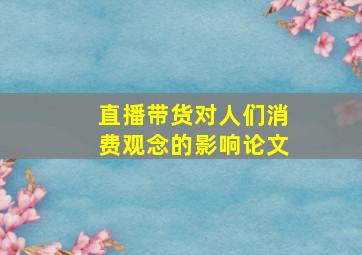 直播带货对人们消费观念的影响论文