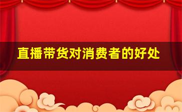 直播带货对消费者的好处