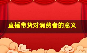 直播带货对消费者的意义