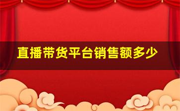 直播带货平台销售额多少