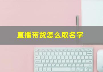 直播带货怎么取名字