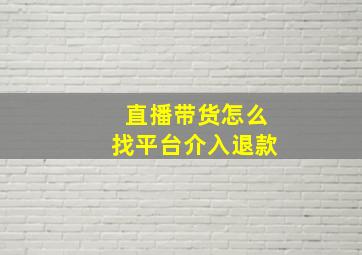 直播带货怎么找平台介入退款