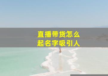 直播带货怎么起名字吸引人