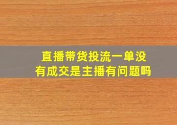 直播带货投流一单没有成交是主播有问题吗