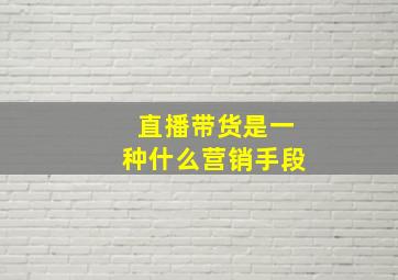 直播带货是一种什么营销手段