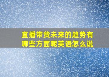 直播带货未来的趋势有哪些方面呢英语怎么说