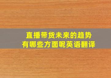 直播带货未来的趋势有哪些方面呢英语翻译