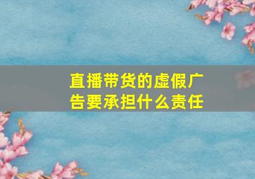 直播带货的虚假广告要承担什么责任