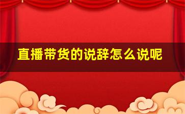 直播带货的说辞怎么说呢