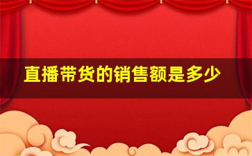 直播带货的销售额是多少