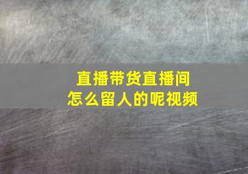 直播带货直播间怎么留人的呢视频