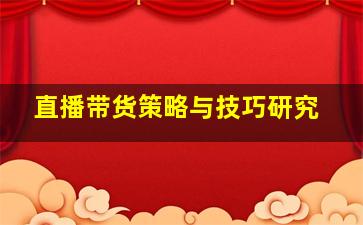 直播带货策略与技巧研究