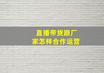 直播带货跟厂家怎样合作运营