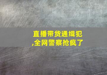 直播带货通缉犯,全网警察抢疯了