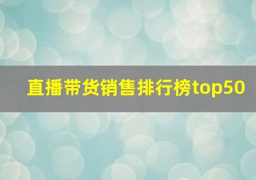 直播带货销售排行榜top50