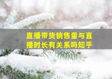 直播带货销售量与直播时长有关系吗知乎