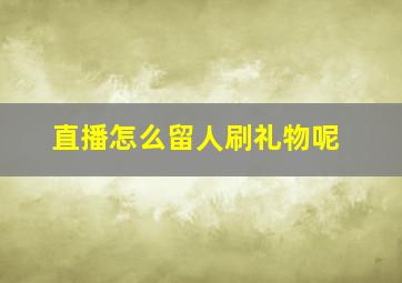 直播怎么留人刷礼物呢