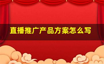 直播推广产品方案怎么写