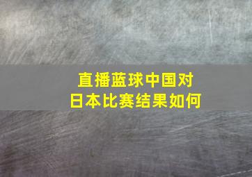 直播蓝球中国对日本比赛结果如何