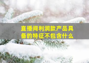 直播间利润款产品具备的特征不包含什么