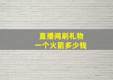 直播间刷礼物一个火箭多少钱