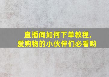 直播间如何下单教程,爱购物的小伙伴们必看哟