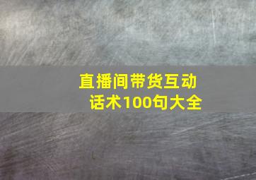 直播间带货互动话术100句大全