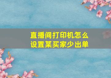 直播间打印机怎么设置某买家少出单