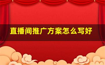 直播间推广方案怎么写好