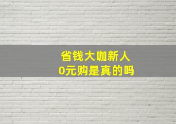 省钱大咖新人0元购是真的吗