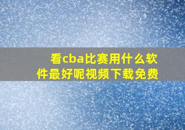 看cba比赛用什么软件最好呢视频下载免费