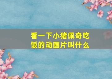 看一下小猪佩奇吃饭的动画片叫什么