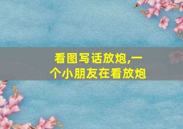 看图写话放炮,一个小朋友在看放炮