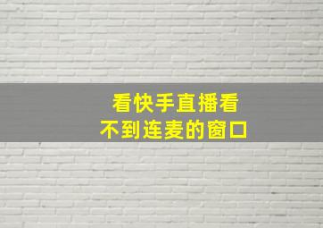 看快手直播看不到连麦的窗口