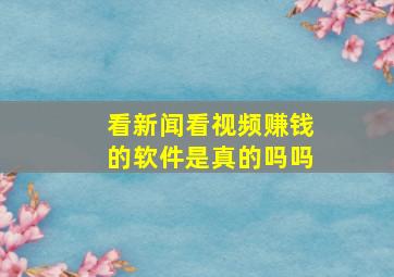 看新闻看视频赚钱的软件是真的吗吗