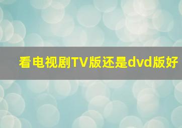 看电视剧TV版还是dvd版好