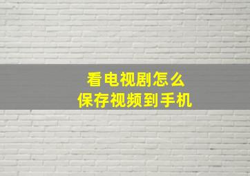 看电视剧怎么保存视频到手机