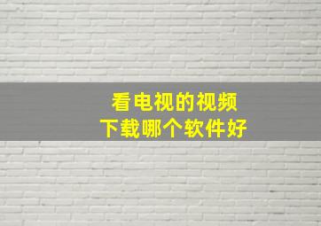 看电视的视频下载哪个软件好