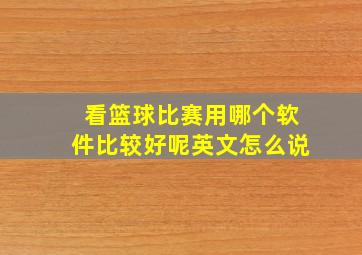 看篮球比赛用哪个软件比较好呢英文怎么说