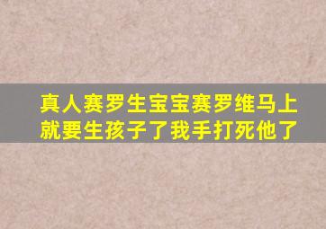 真人赛罗生宝宝赛罗维马上就要生孩子了我手打死他了