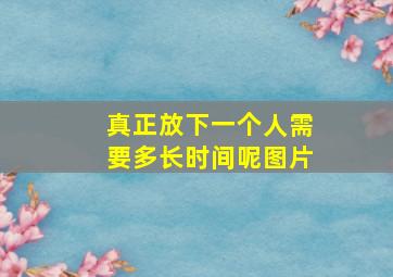 真正放下一个人需要多长时间呢图片