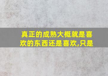 真正的成熟大概就是喜欢的东西还是喜欢,只是