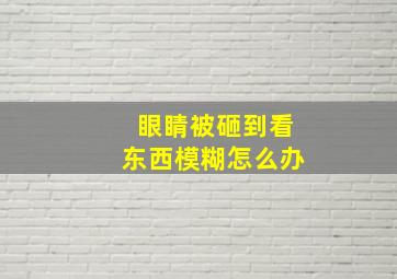 眼睛被砸到看东西模糊怎么办